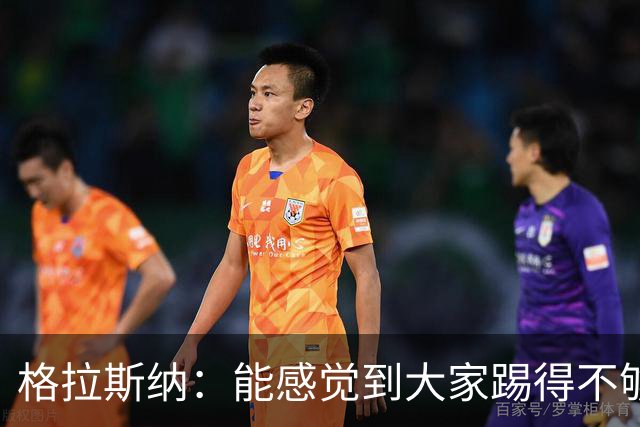 格拉斯纳：能感觉到大家踢得不够放松，我们肩上背着包袱